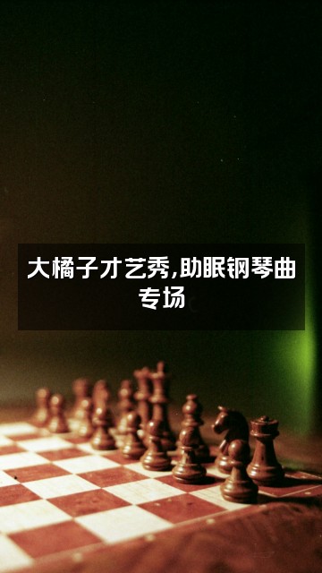 抖音大橘子助眠视频封面：大橘子才艺秀，助眠钢琴曲专场
